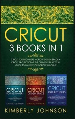 Cricut: 3 BOOKS IN 1 Cricut for Beginners + Cricut Design Space + Cricut Project Ideas The Definitive Practical Guide to Maste