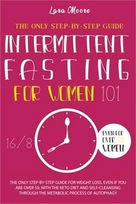 Intermittent Fasting for Women 101: The Only Step-by-Step Guide for Weight Loss, Even If You Are Over 50, With the Keto Diet and Self-Cleansing Throug