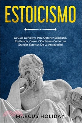 Estoicismo: La Guía Definitiva Para Obtener Sabiduría, Resiliencia, Calma Y Confianza Como Los Grandes Estoicos De La Antigüedad