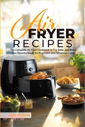 Air Fryer Recipes: The Complete Air Fryer Cookbook to Fry, Bake, and Roast Your Favorite Meals for Beginners and Advanced Cooks