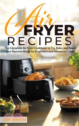 Air Fryer Recipes: The Complete Air Fryer Cookbook to Fry, Bake, and Roast Your Favorite Meals for Beginners and Advanced Cooks