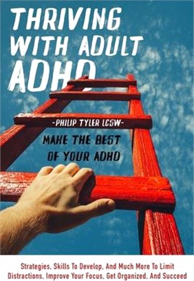 Thriving With Adult Adhd: Strategies, Skills To Develop, And Much More To Limit Distractions, Improve Your Focus, Get Organized, And Succeed.