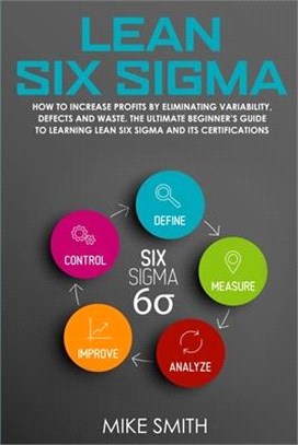 Lean Six Sigma: How to Increase Profits by Eliminating Variability, Defects and Waste. The Ultimate Beginner's Guide to Learning Lean