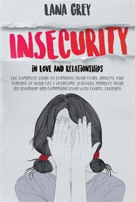 Insecurity in Love & Relationships: The Complete Guide to Eliminate Your Fears, Anxiety, Take Control of Your Life & Overcome Jealousy. Improve your R