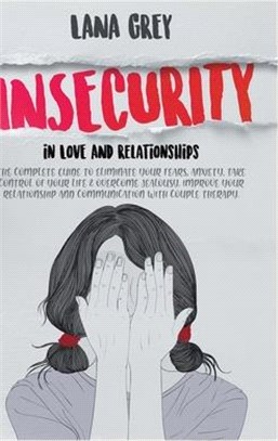 Insecurity in Love & Relationships: The Complete Guide to Eliminate Your Fears, Anxiety, Take Control of Your Life & Overcome Jealousy. Improve your R