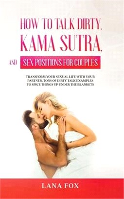 How to Talk Dirty, Kama Sutra and Sex Positions for Couples: Transform Your Sexual Life with your Partner. TONS of Dirty Talk Examples to SPICE THINGS