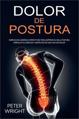 Dolor de Postura: Ejercicios caseros correctivos para superar su mala postura, arreglar su espalda y disfrutar de una vida sin dolor