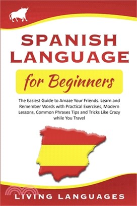 Spanish Language for Beginners: The Easiest Guide to Amaze Your Friends. Learn and Remember Words With Practical Exercises, Modern Lessons, Common Phr