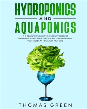 Hydroponics and Aquaponics: The Beginner's Guide To Choose Your Best Sustainable Gardening System And Grow Organic Vegetables At Home Without Soil