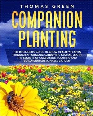 Companion Planting: The Beginner's Guide to Grow Healthy Plants through an Organic Gardening System. Learn the Secrets of Companion Planti