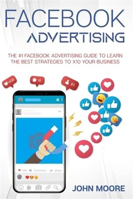 Facebook Advertising: The #1 Facebook Advertising Guide to Learn The Best Strategies to x10 Your Business
