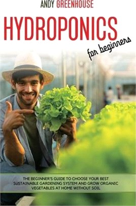 Hydroponics for Beginners: The Beginner's Guide to Choose Your Best Sustainable Gardening System and Grow Organic Vegetables at Home Without Soil