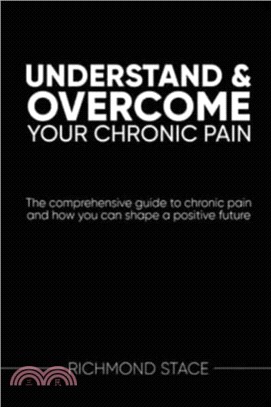 Understand and Overcome Your Chronic Pain：The Comprehensive Guide to Chronic Pain and How You Can Shape a Positive Future