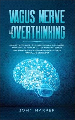 Vagus Nerve and Overthinking: A Guide to Stimulate Your Vagus Nerve and Declutter Your Mind. Techniques to Stop Worrying, Relieve Stress and Anxiety