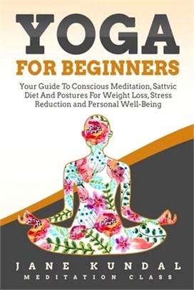 Yoga for Beginners: Your Guide To Conscious Meditation, Sattvic Diet And Postures For Weight Loss, Stress Reduction and Personal Well-Bein