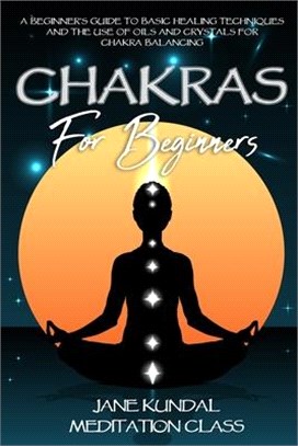 Chakras For Beginners: A Beginner's Guide to Basic Healing Techniques and the Use of Oils and Crystals for Chakra Balancing