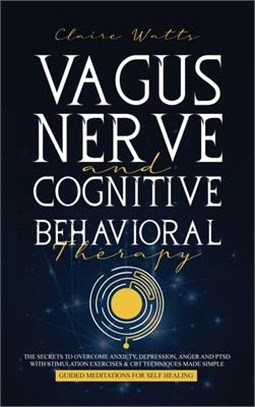 Vagus Nerve and Cognitive Behavioral Therapy: The Secrets to Overcome Anxiety, Depression, Anger and PTSD with Stimulation Exercises, CBT Techniques +