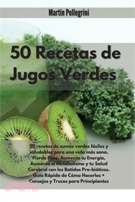 50 Recetas de Jugos Verdes: 50 Recetas de Zumos Verdes Fa&#769;ciles y Saludables para una Vida ma&#769;s Sana. Pierde Peso, Aumenta tu Energi&#76