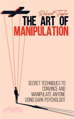 The Art of Manipulation: Secret Techniques to Convince and Manipulate Anyone Using Dark Psychology