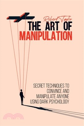 The Art of Manipulation: Secret Techniques to Convince and Manipulate Anyone Using Dark Psychology