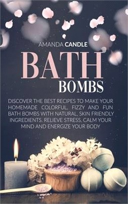 Bath Bombs: Discover the Best Recipes to Make Your Homemade Colorful, Fizzy and Fun Bath Bombs with Natural, Skin Friendly Ingredi