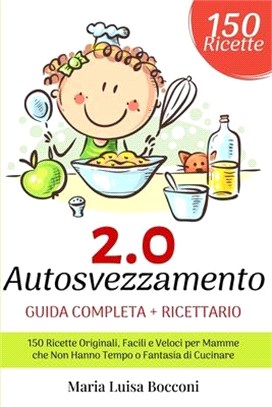 Autosvezzamento 2.0: Guida Completa + Ricettario. 150 Ricette Originali, Facili e Veloci per Mamme che Non Hanno Tempo o Fantasia di Cucina