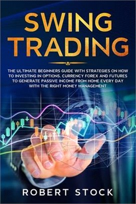 Swing Trading: The Ultimate Beginners Guide With Strategies On How To Investing In Options, Currency Forex And Futures To Generate Pa