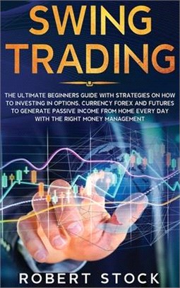 Swing Trading: The Ultimate Beginners Guide With Strategies On How To Investing In Options, Currency Forex And Futures To Generate Pa