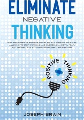 Eliminate Negative Thinking: How The Power of Positive Discipline Will Improve Your Life Allowing To Stop Worrying and Overcome Anxiety, Fear, Bad