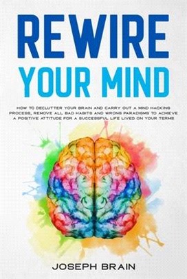Rewire Your Mind: How To Declutter Your Brain and Carry Out A Mind Hacking Process, Remove All Bad Habits and Wrong Paradigms To Achieve