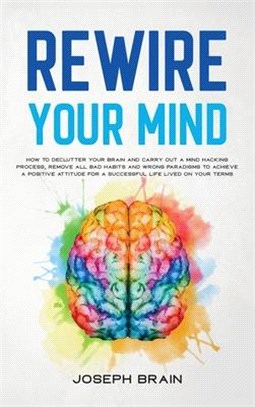 Rewire Your Mind: How To Declutter Your Brain and Carry Out A Mind Hacking Process, Remove All Bad Habits and Wrong Paradigms To Achieve