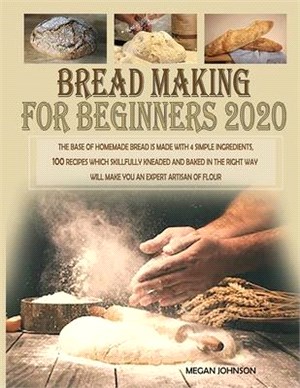 Bread Making for Beginners 2020: The base of homemade bread is made with 4 simple ingredients. 100 recipes which skillfully kneaded and baked in the r