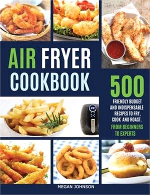 Air Fryer Cookbook: 500 Friendly Budget and Indispensable Frying Recipes to Fry, Cook, and Roast. from Beginners to Experts