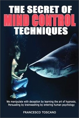 The Secret of Mind Control Techniques: We manipulate with deception by learning the art of hypnosis. Persuading by brainwashing by entering human psyc