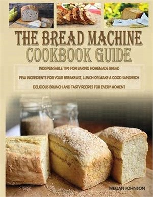 The Bread Machine Cookbook Guide: Indispensable Tips for Baking Homemade Bread Few Ingredients for Your Breakfast, Lunch or Make a Good Sandwich Delic