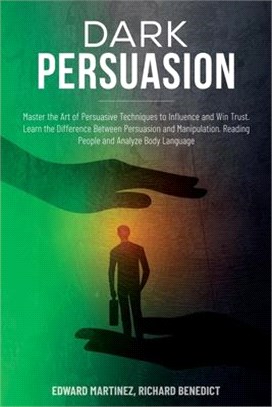 Dark Persuasion: Master the Art of Persuasive Techniques to Influence and Win Trust. Learn the Difference Between Persuasion and Manipu