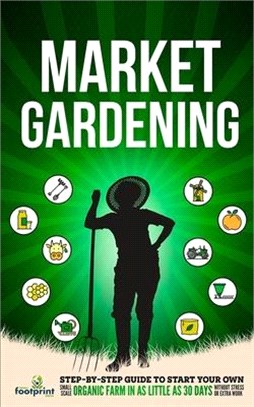 Market Gardening: Step-By-Step Guide to Start Your Own Small Scale Organic Farm in as Little as 30 Days Without Stress or Extra work