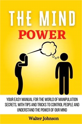 The Mind Power: Your Easy Manual For The World of Manipulation Secrets, With Tips and Tricks To Control People And Understand the Powe