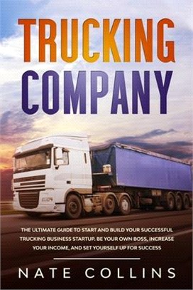 Trucking Company: The Ultimate Guide to Start and Build Your Successful Truck&#1110;ng Business Startup. Be your Own Boss, Increase your