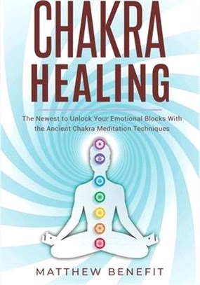 Chakra Healing: The Newest Guide to Unlock Your Emotional Blocks With the Ancient Chakra Meditation Techniques.