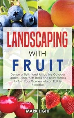 Landscaping with Fruit: Design a Stylish and Attractive Outdoor Space Using Fruits Trees and Berry Bushes to Turn Your Garden Into an Edible P