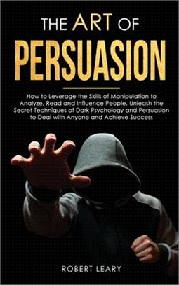 The Art of Persuasion: How to Leverage the Skills of Manipulation to Analyze, Read and Influence People. Unleash the Secret Techniques of Dar