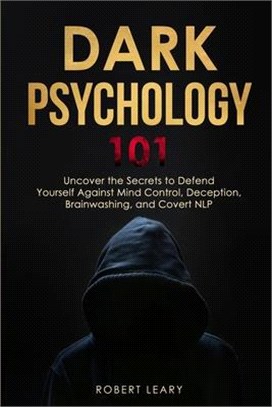 Dark Psychology 101: Uncover the Secrets to Defend Yourself Against Mind Control, Deception, Brainwashing, and Covert NLP.