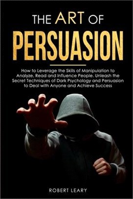 The Art of Persuasion: How to Leverage the Skills of Manipulation to Analyze, Read and Influence People. Unleash the Secret Techniques of Dar