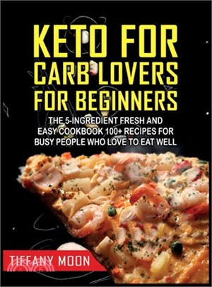 Keto for Carb Lovers for Beginners: The 5-Ingredient Fresh and Easy Cookbook: 100+ Recipes for Busy People Who Love to Eat Well: 100+ Recipes For Busy