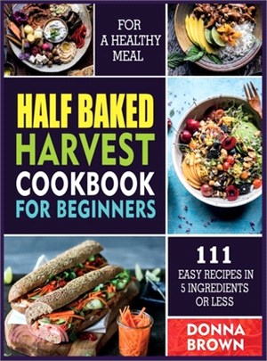 Half Baked Harvest Cookbook for Beginners: 111 Easy Recipes in 5 Ingredients or Less For a Healthy Meal