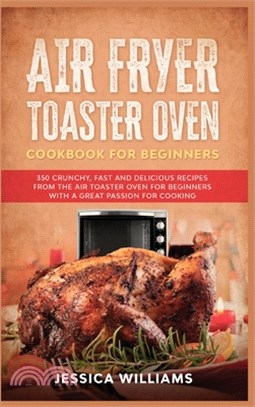 Air Fryer Toaster Oven Cookbook for Beginners: 350 Crunchy, Fast and Delicious Recipes from The Air Toaster Oven for Beginners with a Great Passion fo