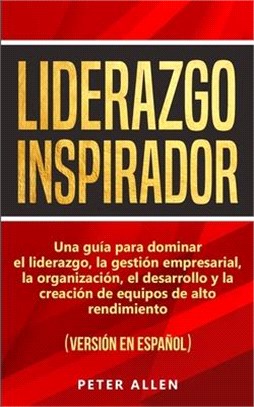 Liderazgo Inspirador: Una guía para dominar el liderazgo, la gestión empresarial, la organización, el desarrollo y la creación de equipos de