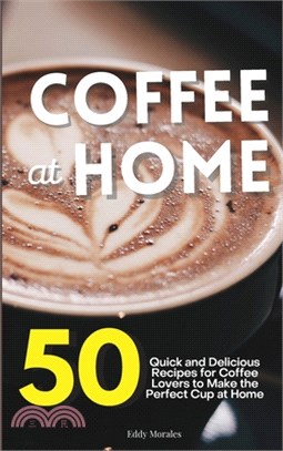 Coffee at Home: 50 Quick and Delicious Recipes for Coffee Lovers to Make the Perfect Cup at Home