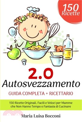 Autosvezzamento 2.0: Guida Completa + Ricettario. 150 Ricette Originali, Facili e Veloci per Mamme che Non Hanno Tempo o Fantasia di Cucina